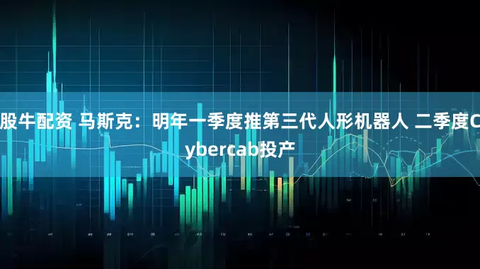 股牛配资 马斯克：明年一季度推第三代人形机器人 二季度Cybercab投产