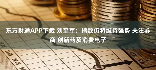 东方财通APP下载 刘奎军：指数仍将维持强势 关注券商 创新药及消费电子
