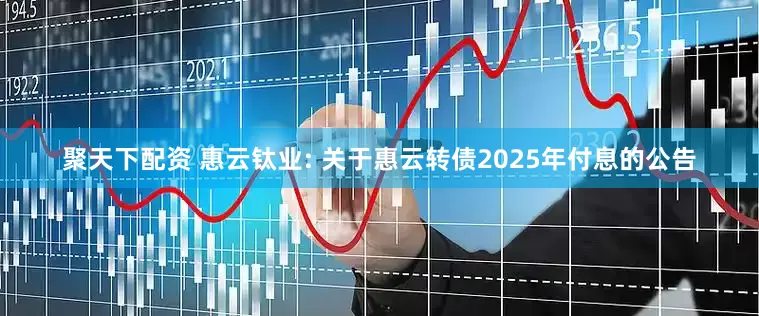 聚天下配资 惠云钛业: 关于惠云转债2025年付息的公告