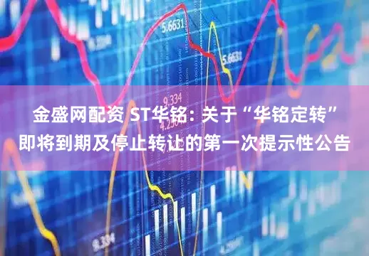 金盛网配资 ST华铭: 关于“华铭定转”即将到期及停止转让的第一次提示性公告