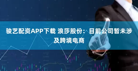 骏艺配资APP下载 浪莎股份：目前公司暂未涉及跨境电商