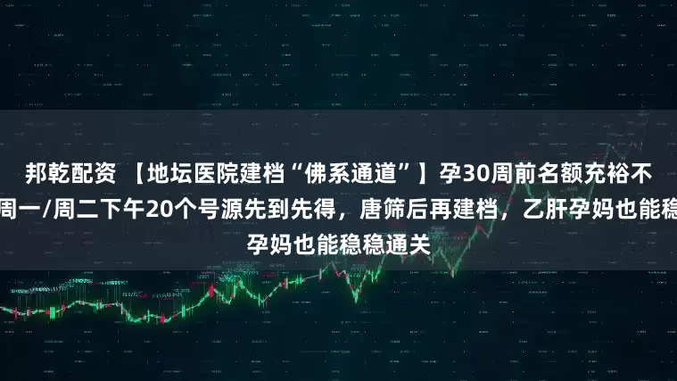 邦乾配资 【地坛医院建档“佛系通道”】孕30周前名额充裕不抢号！周一/周二下午20个号源先到先得，唐筛后再建档，乙肝孕妈也能稳稳通关