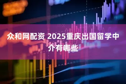 众和网配资 2025重庆出国留学中介有哪些