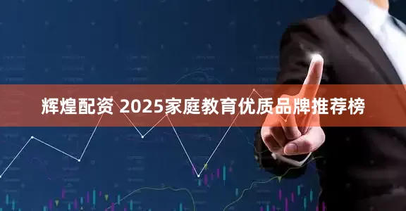 辉煌配资 2025家庭教育优质品牌推荐榜
