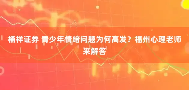 桶祥证券 青少年情绪问题为何高发？福州心理老师来解答