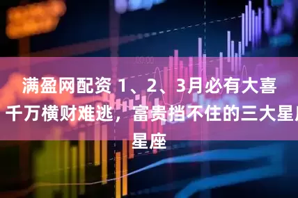 满盈网配资 1、2、3月必有大喜，千万横财难逃，富贵挡不住的三大星座