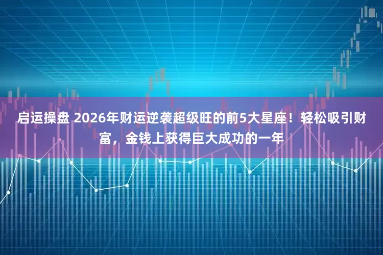 启运操盘 2026年财运逆袭超级旺的前5大星座！轻松吸引财富，金钱上获得巨大成功的一年