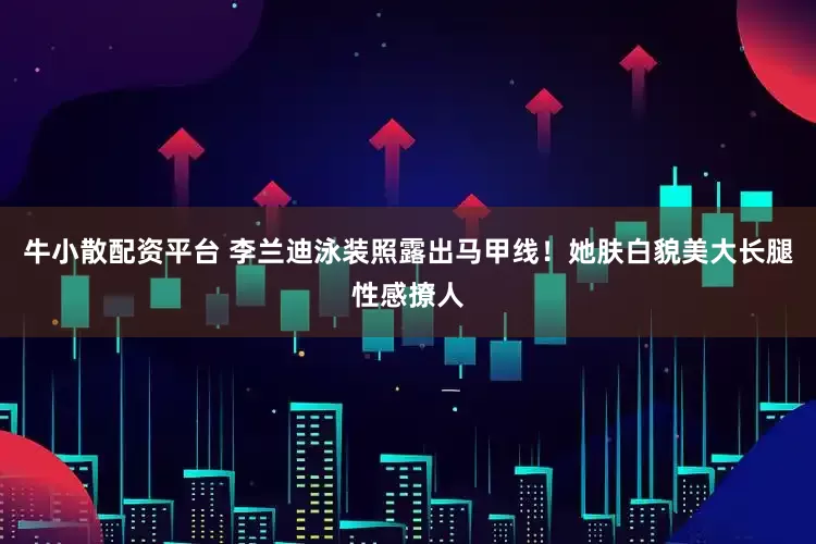 牛小散配资平台 李兰迪泳装照露出马甲线！她肤白貌美大长腿性感撩人