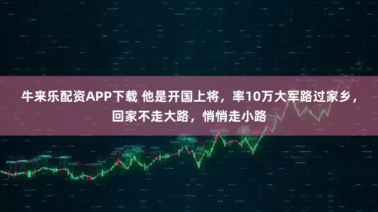 牛来乐配资APP下载 他是开国上将，率10万大军路过家乡，回家不走大路，悄悄走小路