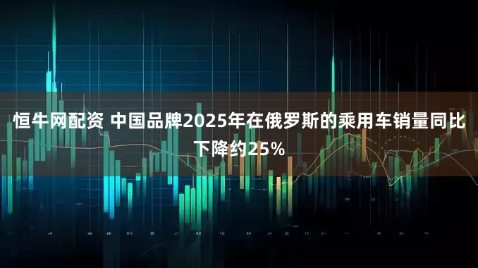 恒牛网配资 中国品牌2025年在俄罗斯的乘用车销量同比下降约25%