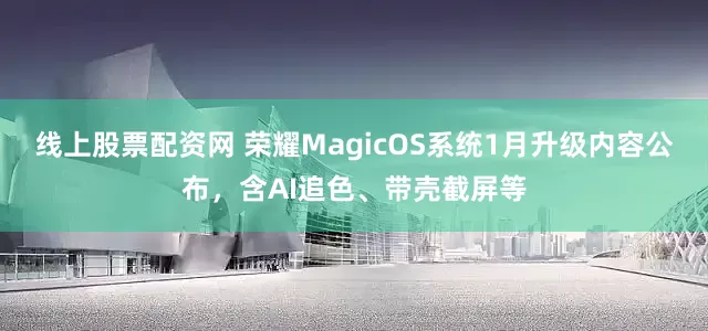 线上股票配资网 荣耀MagicOS系统1月升级内容公布，含AI追色、带壳截屏等