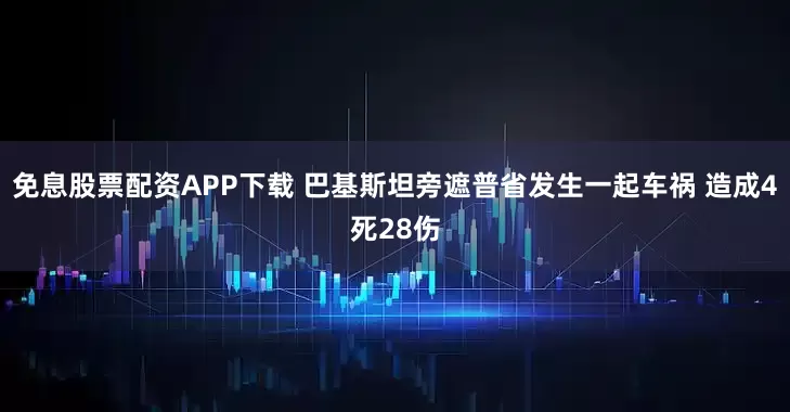 免息股票配资APP下载 巴基斯坦旁遮普省发生一起车祸 造成4死28伤