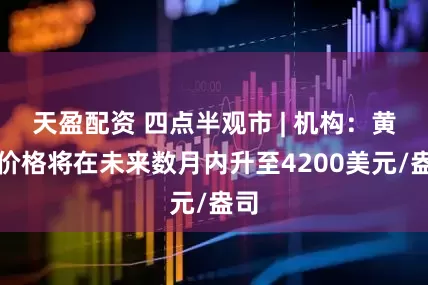 天盈配资 四点半观市 | 机构：黄金价格将在未来数月内升至4200美元/盎司