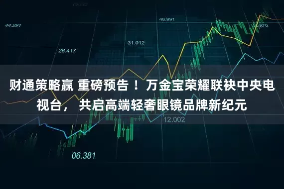 财通策略赢 重磅预告 ！万金宝荣耀联袂中央电视台， 共启高端轻奢眼镜品牌新纪元