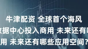 牛津配资 全球首个海风直连海底数据中心投入商用 未来还有哪些应用空间？