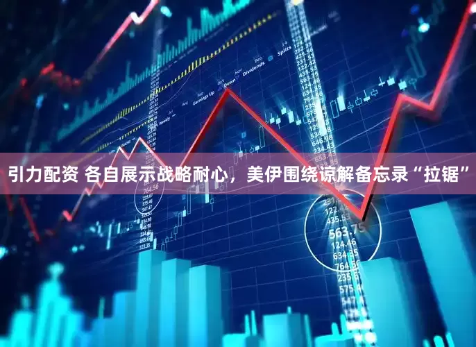引力配资 各自展示战略耐心，美伊围绕谅解备忘录“拉锯”